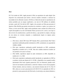 10 
 
 
iPod 
El 23 de octubre de 2001, Apple presentó el iPod, un reproductor de audio digital. Este 
dispositivo ha evoluci