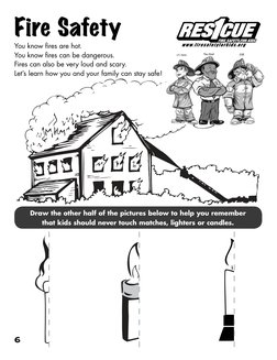 6
Fire Safety
Draw the other half of the pictures below to help you remember 
that kids should never touch matches, lighters