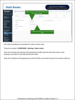 Static Routes
Network that is not directly connected to 
the Sophos Firewall
Gateway and interface to use to route the 
traff