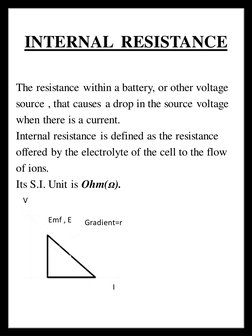 INTERNAL  RESISTANCE
The resistance within a battery, or other voltage
source , that causes a drop in the source voltage
when