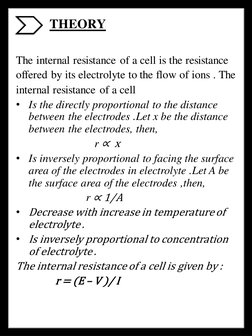 THEORY  
The internal resistance of a cell is the resistance
offered by its electrolyte to the flow of ions . The
internal re