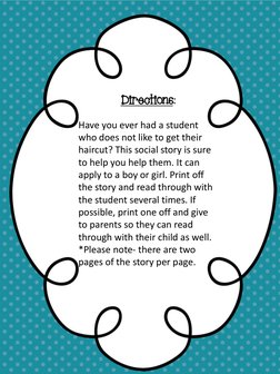 Directions:  
 
Have you ever had a student 
who does not like to get their 
haircut? This social story is sure 
to help you