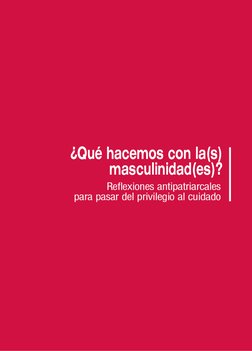 Introducción
Reflexiones antipatriarcales
para pasar del privilegio al cuidado
¿Qué hacemos con la(s)
masculinidad(es)?
