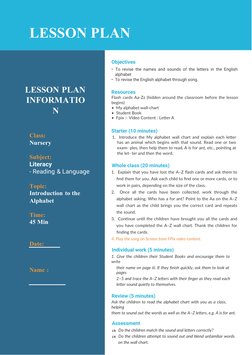 LESSON PLAN
LESSON PLAN
INFORMATIO
N
Class: 
Nursery
Subject:
Literacy
- Reading & Language
Topic:
Introduction to the
Alphab