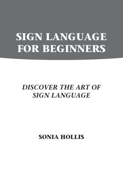 SIGN LANGUAGE 
FOR BEGINNERS
DISCOVER THE ART OF 
SIGN LANGUAGE 
SONIA HOLLIS
