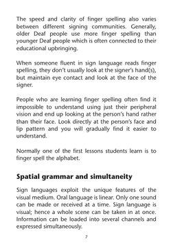 7
The speed and clarity of finger spelling also varies 
between different signing communities. Generally, 
older Deaf people
