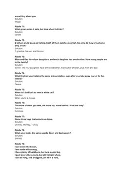 something about you 
Solution: 
Image 
Riddle 71: 
What grows when it eats, but dies when it drinks?  
Solution: 
candle 
 
R