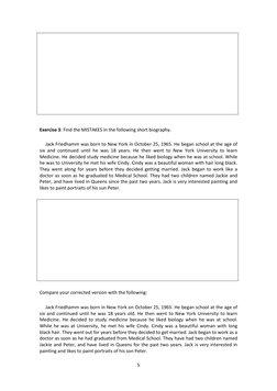 5 
 
 
 
 
 
 
 
Exercise 3: Find the MISTAKES in the following short biography.  
     Jack Friedhamm was born to New York i