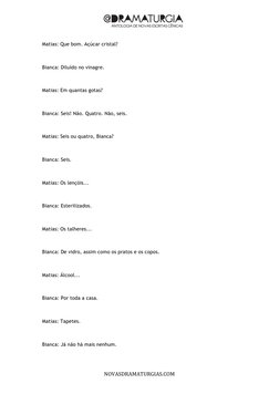  
	  
	  
	  
NOVASDRAMATURGIAS.COM	  
Matias: Que bom. Açúcar cristal? 
 
Bianca: Diluído no vinagre. 
 
Matias: Em q