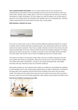 Use a programmable thermostat. You can reduce cooling costs by up to 20 percent by 
programming the thermostat to raise the t