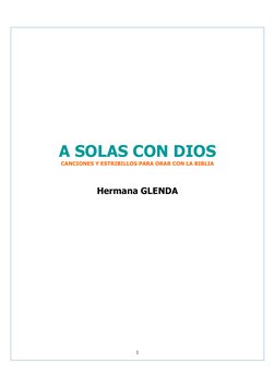 1
 
 
 
 
 
 
 
 
 
 
 
 
 
 
 
 
 
A SOLAS CON DIOS 
CANCIONES Y ESTRIBILLOS PARA ORAR CON LA BIBLIA 
 
 
 
Hermana GLENDA