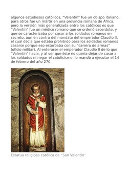 algunos estudiosos católicos, “Valentín” fue un obispo italiano,
para otros fue un mártir en una provincia romana de África,