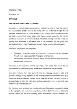 STUDENT NAME: 
STUDENT ID: 
OUTCOME 1 
INNOVATION AND ITS KEY ELEMENTS: 
Innovation in a simple way is a process or a method