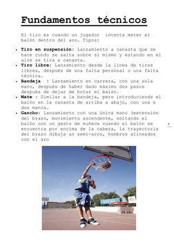 7 
Fundamentos técnicos 
El tiro es cuando un jugador  intenta meter el 
balón dentro del aro. Tipos: 
 Tiro en suspensión