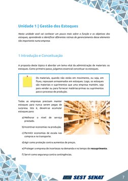 7
Unidade 1 | Gestão dos Estoques
Nesta unidade você vai conhecer um pouco mais sobre a função e os objetivos dos 
estoques,