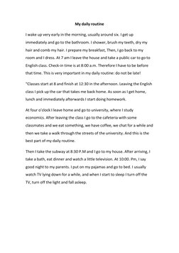 My daily routine 
I wake up very early in the morning, usually around six. I get up 
immediately and go to the bathroom. I sh