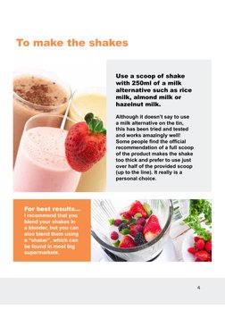 4
To make the shakes
Use a scoop of shake 
with 250ml of a milk 
alternative such as rice 
milk, almond milk or 
hazelnut mil