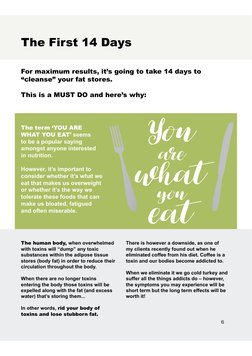 6
The First 14 Days
The term ‘YOU ARE 
WHAT YOU EAT’ seems 
to be a popular saying 
amongst anyone interested 
in nutrition.