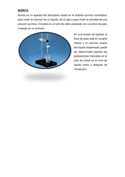 BURETA 
Bureta es un aparato del laboratorio usado en el análisis químico cuantitativo 
para medir el volumen de un líquido,