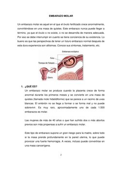 2 
 
EMBARAZO MOLAR 
 
Un embarazo molar es aquel en el que el óvulo fertilizado crece anormalmente, 
convirtiéndose en una m