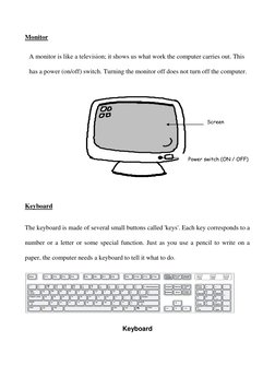 Monitor 
A monitor is like a television; it shows us what work the computer carries out. This 
has a power (on/off) switch. T