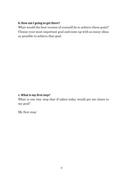 8 
b. How am I going to get there? 
What would the best version of yourself do to achieve these goals?  
Choose your most i