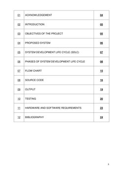 3 
 
01 
ACKNOWLEDGEMENT 
04 
02 
INTRODUCTION 
05 
03 
OBJECTIVES OF THE PROJECT 
05 
04 
PROPOSED SYSTEM 
06 
05 
SYSTEM DE