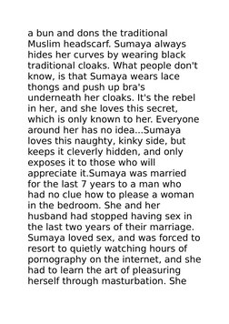 a bun and dons the traditional 
Muslim headscarf. Sumaya always 
hides her curves by wearing black 
traditional cloaks. What