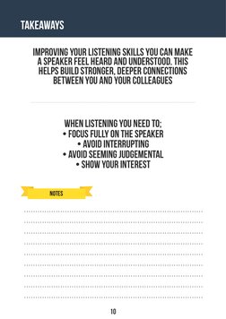 10
notes
When listening you need to;
• Focus fully on the speaker
• Avoid Interrupting
• Avoid seeming judgemental
• Show you