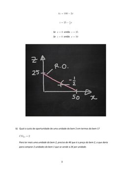 3 
 
4z = 100 ¡ 2x 
 
z = 25 ¡ 1
2x 
 
Se x = 0 então z = 25 
Se z = 0 então x = 50 
 
 
 
 
b) Qual o custo de oportunidad