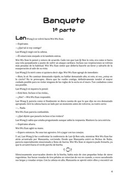4 
Banquete  
1ª parte 
Lan Wang Ji se volvió hacia Wei Wu Xian. 
—Espérame. 
—¿Qué tal si voy contigo? 
Lan Wang Ji negó con