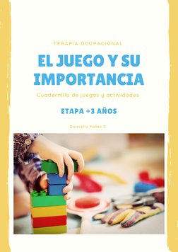 EL JUEGO Y SU
IMPORTANCIA
ETAPA +3 AÑOS
TERAPIA OCUPACIONAL 
Cuadernillo de juegos y actividades 
Guissella Yañez S. 
