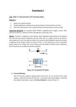 Experiment 1 
 
Aim: Study V-I characteristics of P-N junction diode. 
Objective: 
i. 
Study of p-n junction diode. 
ii. 
Und