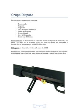 7 
 
Grupo Disparo 
Las piezas que componen este grupo son: 
• Transportador 
• Serpentín 
• Disparador 
• Leva del seguro