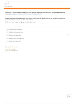 Questão 3
Correto
Atingiu 0,05 de 0,05
A linguagem é
relativamente autônoma e conclui como expressão de emoções, ideias, prop