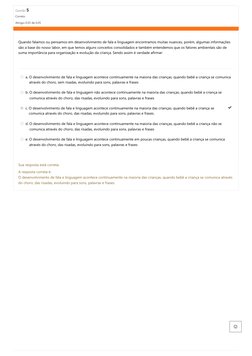 Questão 5
Correto
Atingiu 0,05 de 0,05
Quando falamos ou pensamos em desenvolvimento de fala
e linguagem encontramos muitas n