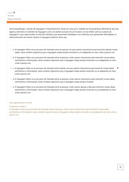Questão 8
Incorreto
Atingiu 0,00 de 0,05
Na fonoaudiologia,
o estudo da linguagem é importantíssimo, tendo em vista que o tra