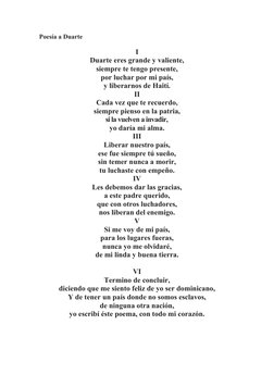 Poesía a Duarte
 
I
Duarte eres grande y valiente,
siempre te tengo presente,
por luchar por mi país,
y liberarnos de Haití.