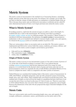 Metric System 
The metric system of measurement is the standard way of measuring distance, calculating 
height, and most of t