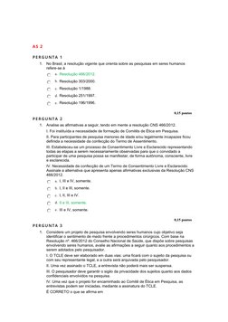 AS 2
PERGUNTA 1
1.
No Brasil, a resolução vigente que orienta sobre as pesquisas em seres humanos 
refere-se à
a.  Resoluç