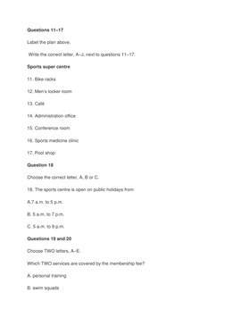 Questions 11–17 
Label the plan above. 
 Write the correct letter, A–J, next to questions 11–17. 
Sports super centre 
11. Bi