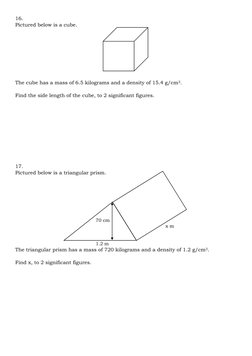 16. 
Pictured below is a cube. 
 
 
 
 
 
 
 
 
The cube has a mass of 6.5 kilograms and a density of 15.4 g/cm3. 
 
Find the