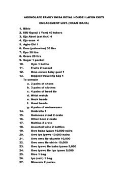 AKOMOLAFE FAMILY INISA ROYAL HOUSE ILAFON EKITI 
ENGAGEMENT LIST. (NKAN IDANA) 
1. Bible 
2. ISU Ogooji ( Yam) 40 tubers 
3.