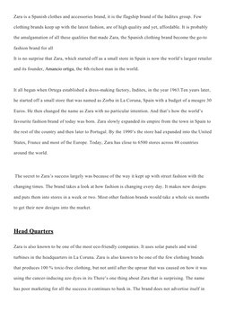 Zara is a Spanish clothes and accessories brand, it is the flagship brand of the Inditex group. Few 
clothing brands keep up