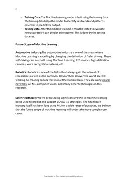 2 
 
• 
Training Data: The Machine Learning model is built using the training data. 
The training data helps the model to ide