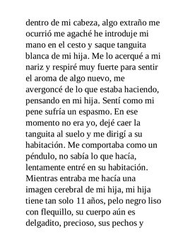 dentro de mi cabeza, algo extraño me
ocurrió me agaché he introduje mi
mano en el cesto y saque tanguita
blanca de mi hija. M