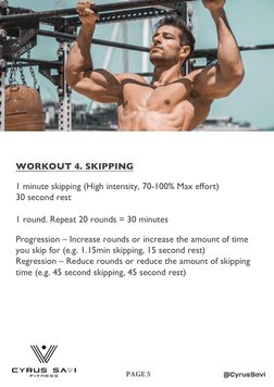 @CyrusSavi
PAGE 5
WORKOUT 4. SKIPPING
1 minute skipping (High intensity, 70-100% Max effort)
30 second rest 
1 round. Repeat