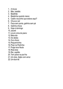 1. A bruxa 
2. Bão, balalão 
3. Batalhão 
4. Batatinha quando nasce 
5. Cadê o toucinho que estava aqui? 
6. Chuva e sol 
7