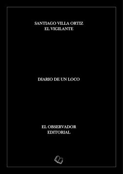  
 
SANTIAGO VILLA ORTIZ 
EL VIGILANTE 
 
 
 
 
 
 
 
DIARIO DE UN LOCO  
 
 
 
 
 
EL OBSERVADOR 
EDITORIAL 
 
 
 
