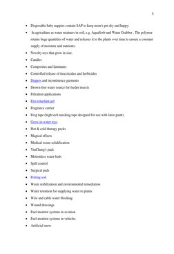 5 
 
 Disposable baby nappies contain SAP to keep mom's pet dry and happy. 
  In agriculture as water retainers in soil, e.